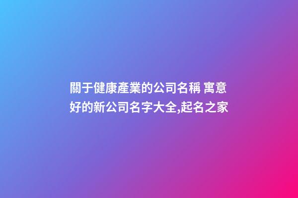 關于健康產業的公司名稱 寓意好的新公司名字大全,起名之家-第1張-公司起名-玄機派